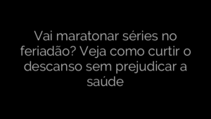 ​Vai maratonar séries no feriadão? Veja como curtir o descanso sem prejudicar a saúde 